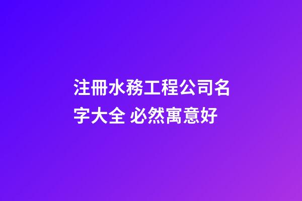 注冊水務工程公司名字大全 必然寓意好-第1張-公司起名-玄機派